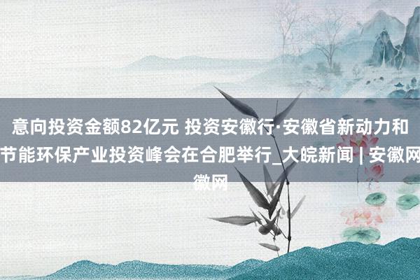 意向投资金额82亿元 投资安徽行·安徽省新动力和节能环保产业投资峰会在合肥举行_大皖新闻 | 安徽网