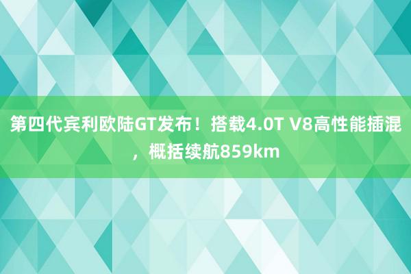 第四代宾利欧陆GT发布！搭载4.0T V8高性能插混，概括续航859km