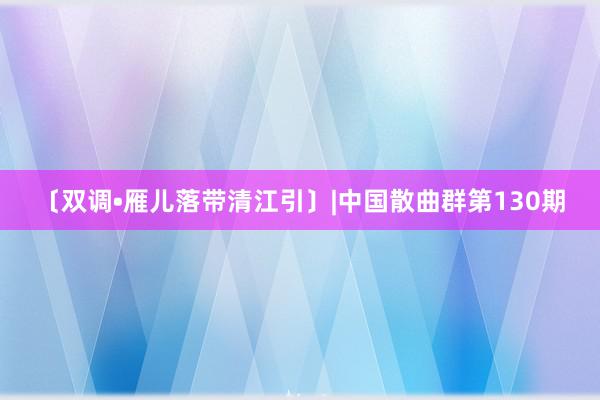 〔双调•雁儿落带清江引〕|中国散曲群第130期