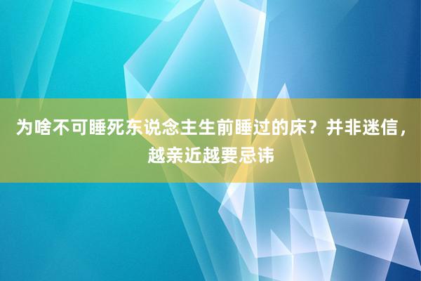 为啥不可睡死东说念主生前睡过的床？并非迷信，越亲近越要忌讳