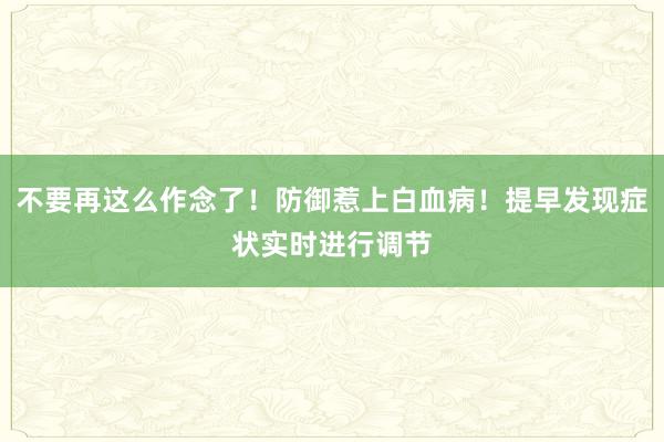 不要再这么作念了！防御惹上白血病！提早发现症状实时进行调节