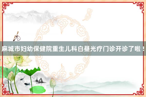 麻城市妇幼保健院重生儿科白昼光疗门诊开诊了啦 !