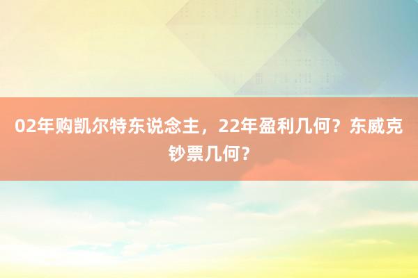 02年购凯尔特东说念主，22年盈利几何？东威克钞票几何？