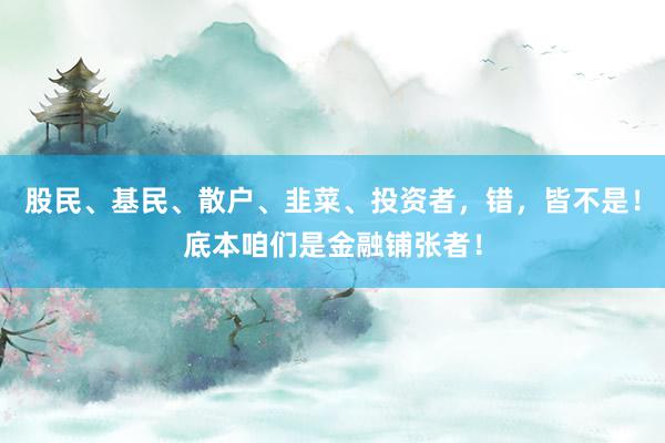 股民、基民、散户、韭菜、投资者，错，皆不是！底本咱们是金融铺张者！