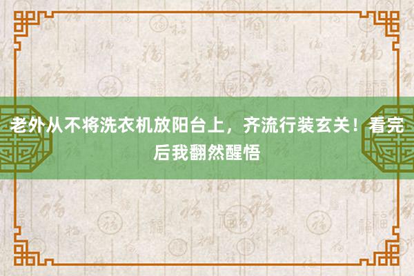 老外从不将洗衣机放阳台上，齐流行装玄关！看完后我翻然醒悟