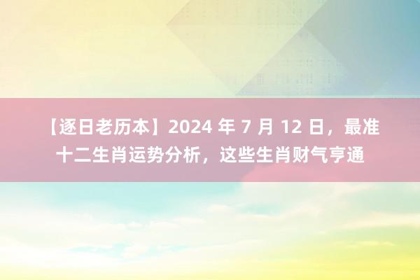 【逐日老历本】2024 年 7 月 12 日，最准十二生肖运势分析，这些生肖财气亨通