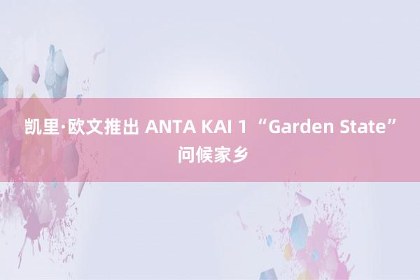 凯里·欧文推出 ANTA KAI 1 “Garden State” 问候家乡