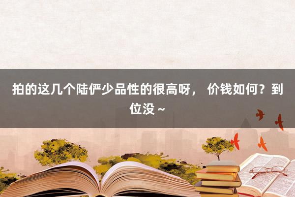 拍的这几个陆俨少品性的很高呀， 价钱如何？到位没～