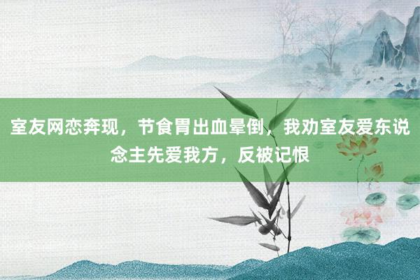 室友网恋奔现，节食胃出血晕倒，我劝室友爱东说念主先爱我方，反被记恨