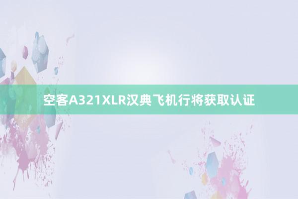 空客A321XLR汉典飞机行将获取认证