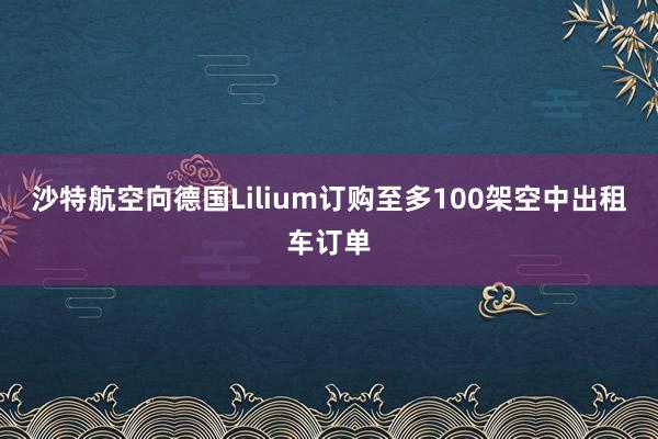 沙特航空向德国Lilium订购至多100架空中出租车订单