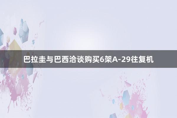 巴拉圭与巴西洽谈购买6架A-29往复机