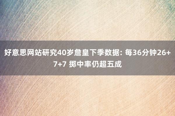 好意思网站研究40岁詹皇下季数据: 每36分钟26+7+7 掷中率仍超五成