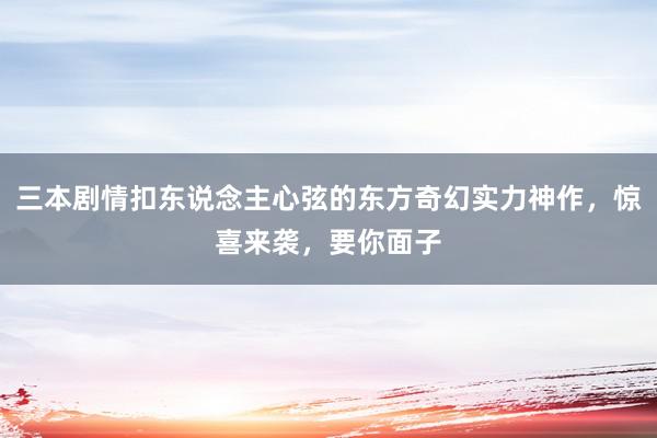 三本剧情扣东说念主心弦的东方奇幻实力神作，惊喜来袭，要你面子