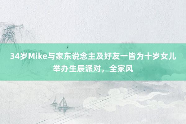 34岁Mike与家东说念主及好友一皆为十岁女儿举办生辰派对，全家风