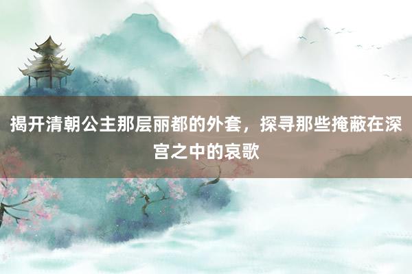 揭开清朝公主那层丽都的外套，探寻那些掩蔽在深宫之中的哀歌