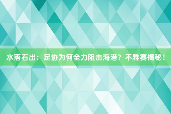 水落石出：足协为何全力阻击海港？不雅赛揭秘！