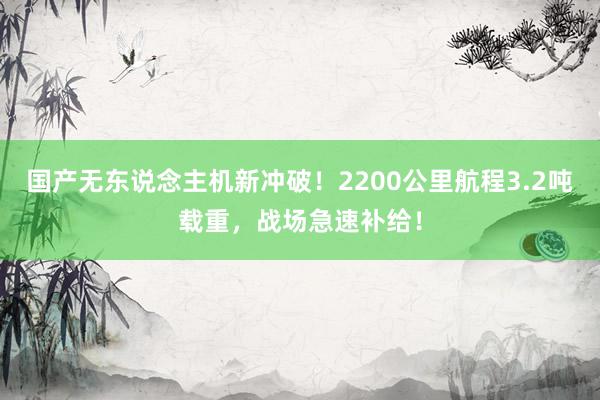 国产无东说念主机新冲破！2200公里航程3.2吨载重，战场急速补给！