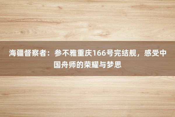 海疆督察者：参不雅重庆166号完结舰，感受中国舟师的荣耀与梦思