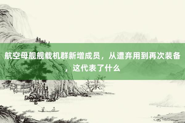 航空母舰舰载机群新增成员，从遭弃用到再次装备，这代表了什么