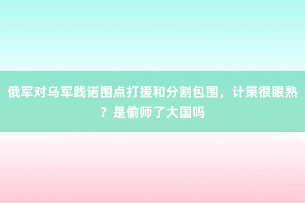 俄军对乌军践诺围点打援和分割包围，计策很眼熟？是偷师了大国吗