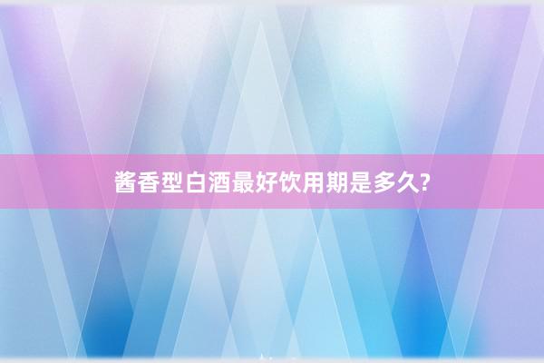 酱香型白酒最好饮用期是多久?