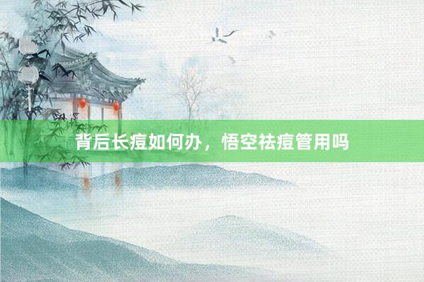 背后长痘如何办，悟空祛痘管用吗