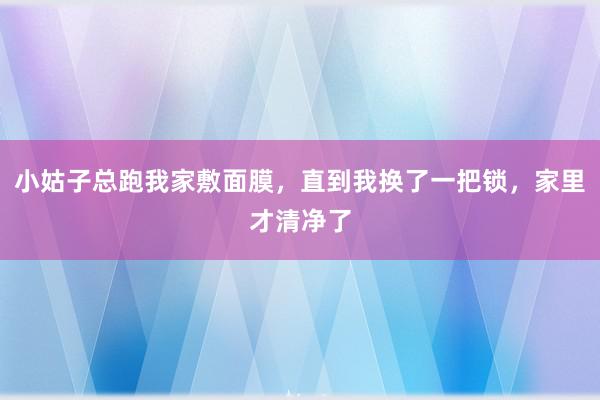 小姑子总跑我家敷面膜，直到我换了一把锁，家里才清净了