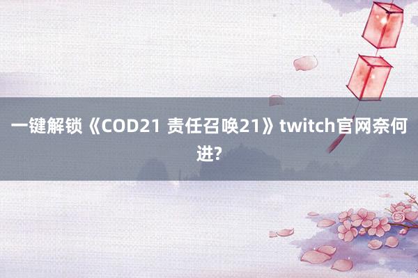 一键解锁《COD21 责任召唤21》twitch官网奈何进?