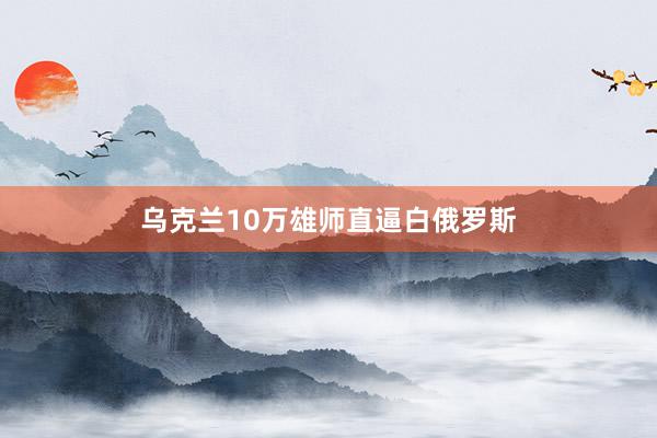 乌克兰10万雄师直逼白俄罗斯