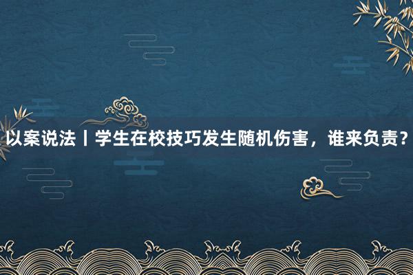 以案说法丨学生在校技巧发生随机伤害，谁来负责？