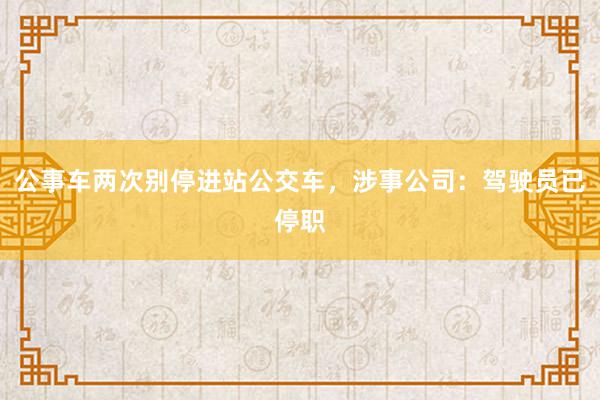 公事车两次别停进站公交车，涉事公司：驾驶员已停职