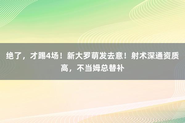 绝了，才踢4场！新大罗萌发去意！射术深通资质高，不当姆总替补