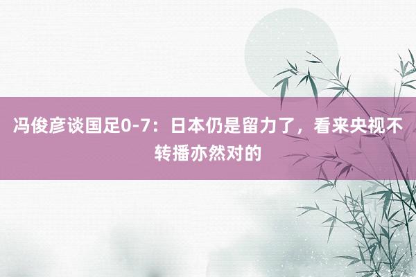 冯俊彦谈国足0-7：日本仍是留力了，看来央视不转播亦然对的