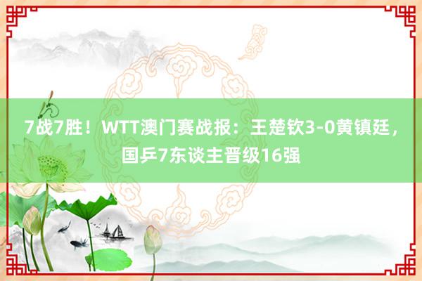 7战7胜！WTT澳门赛战报：王楚钦3-0黄镇廷，国乒7东谈主晋级16强