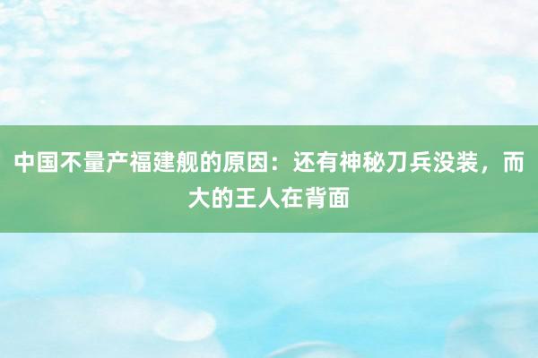 中国不量产福建舰的原因：还有神秘刀兵没装，而大的王人在背面