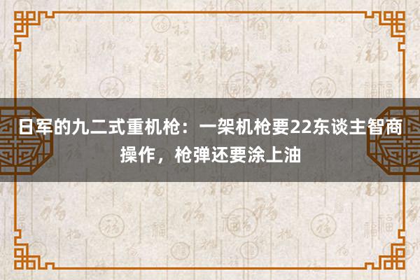 日军的九二式重机枪：一架机枪要22东谈主智商操作，枪弹还要涂上油