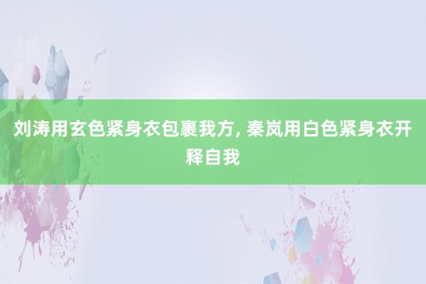 刘涛用玄色紧身衣包裹我方, 秦岚用白色紧身衣开释自我