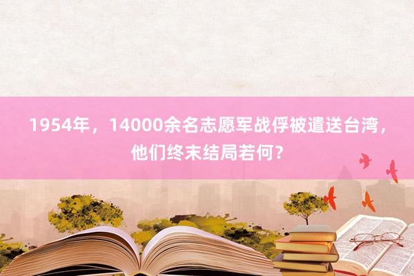 1954年，14000余名志愿军战俘被遣送台湾，他们终末结局若何？