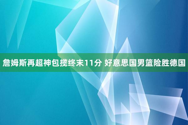 詹姆斯再超神包揽终末11分 好意思国男篮险胜德国