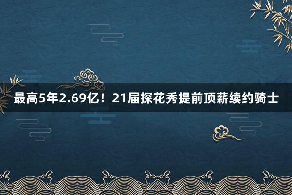 最高5年2.69亿！21届探花秀提前顶薪续约骑士