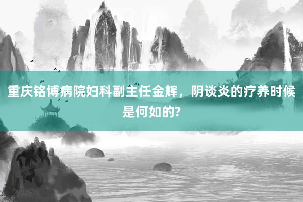 重庆铭博病院妇科副主任金辉，阴谈炎的疗养时候是何如的?