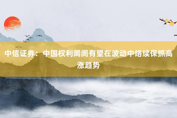 中信证券：中国权利阛阓有望在波动中络续保抓高涨趋势