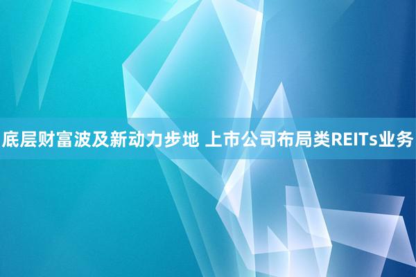 底层财富波及新动力步地 上市公司布局类REITs业务