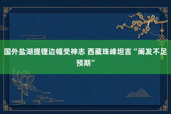 国外盐湖提锂边幅受神志 西藏珠峰坦言“阐发不足预期”