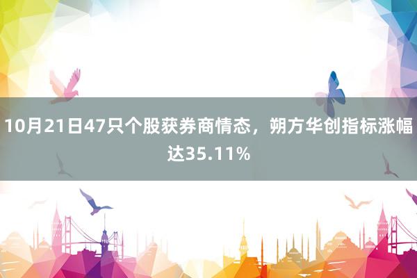 10月21日47只个股获券商情态，朔方华创指标涨幅达35.11%