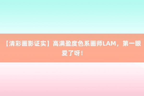 【清彩画影证实】高满盈度色系画师LAM，第一眼爱了呀！