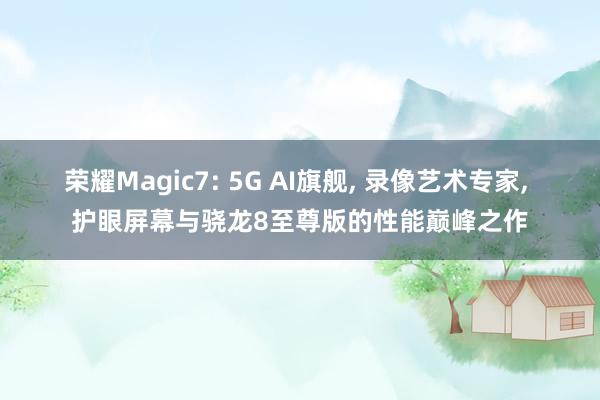 荣耀Magic7: 5G AI旗舰, 录像艺术专家, 护眼屏幕与骁龙8至尊版的性能巅峰之作