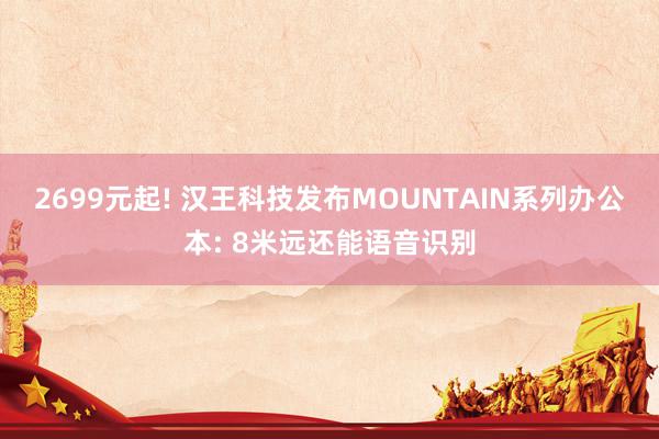 2699元起! 汉王科技发布MOUNTAIN系列办公本: 8米远还能语音识别