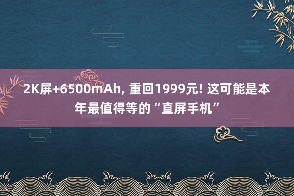 2K屏+6500mAh, 重回1999元! 这可能是本年最值得等的“直屏手机”